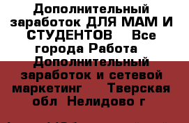 Дополнительный заработок ДЛЯ МАМ И СТУДЕНТОВ. - Все города Работа » Дополнительный заработок и сетевой маркетинг   . Тверская обл.,Нелидово г.